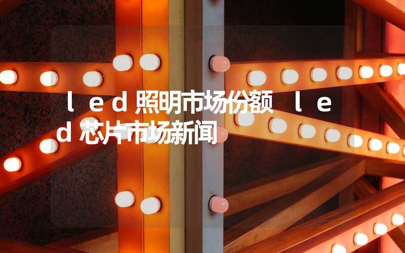 led照明市场份额 led芯片市场新闻